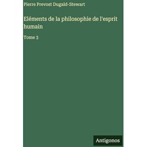 Dugald-Stewart, Pierre Prevost Eléments de la philosophie de l'esprit humain: Tome 3 Dugald-Stewart, Pierre Prevost Eléments de la philosophie de l'esprit humain: Tome 3