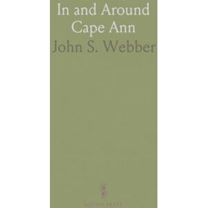 John S., Webber In and Around Cape Ann: A Hand-Book of Gloucester, Mass;, And Its Immediate Vicinity, for the Wheelman Tourist and the Summer Visitor John S., Webber In and Around Cape Ann: A Hand-Book of Gloucester, Mass;, And Its Immediate Vicinity, for the Wheelman Tourist and the Summer Visitor