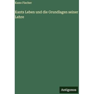 Fischer, Kuno Kants Leben und die Grundlagen seiner Lehre Fischer, Kuno Kants Leben und die Grundlagen seiner Lehre