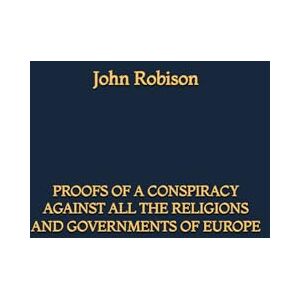 Robison, John Proofs of a Conspiracy against all the Religions and Governments of Europe Robison, John Proofs of a Conspiracy against all the Religions and Governments of Europe