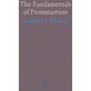 Robert J., Miller The Fundamentals of Protestantism Robert J., Miller The Fundamentals of Protestantism