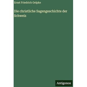 Gelpke, Ernst Friedrich Die christliche Sagengeschichte der Schweiz Gelpke, Ernst Friedrich Die christliche Sagengeschichte der Schweiz