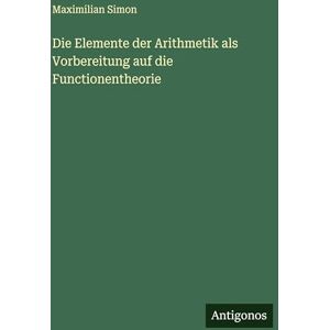 Simon, Maximilian Die Elemente der Arithmetik als Vorbereitung auf die Functionentheorie Simon, Maximilian Die Elemente der Arithmetik als Vorbereitung auf die Functionentheorie