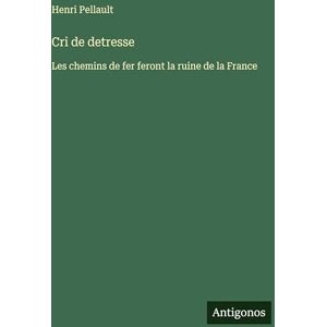 Pellault, Henri Cri de detresse: Les chemins de fer feront la ruine de la France Pellault, Henri Cri de detresse: Les chemins de fer feront la ruine de la France