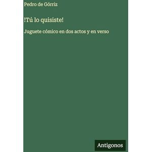 Górriz, Pedro de !Tú lo quisiste!: Juguete cómico en dos actos y en verso Górriz, Pedro de !Tú lo quisiste!: Juguete cómico en dos actos y en verso
