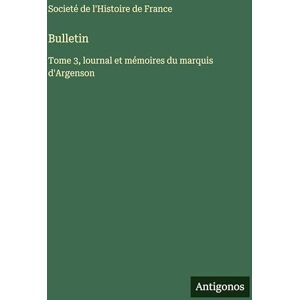 Societé de l'Histoire de France Bulletin: Tome 3, lournal et mémoires du marquis d'Argenson Societé de l'Histoire de France Bulletin: Tome 3, lournal et mémoires du marquis d'Argenson