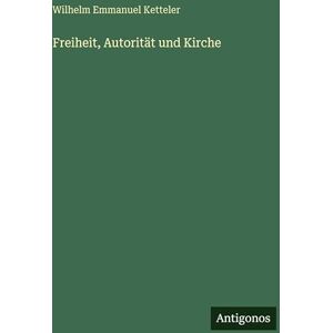 Ketteler, Wilhelm Emmanuel Freiheit, Autorität und Kirche Ketteler, Wilhelm Emmanuel Freiheit, Autorität und Kirche
