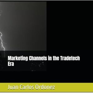 Ordonez Mr., Dr. Juan Carlos Marketing Channels in the Tradetech Era Ordonez Mr., Dr. Juan Carlos Marketing Channels in the Tradetech Era