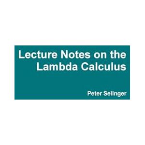 Selinger, Peter Lecture Notes on the Lambda Calculus Selinger, Peter Lecture Notes on the Lambda Calculus