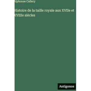 Callery, Alphonse Histoire de la taille royale aux XVIIe et XVIIIe siècles Callery, Alphonse Histoire de la taille royale aux XVIIe et XVIIIe siècles