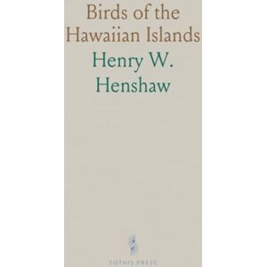 Henry W., Henshaw Birds of the Hawaiian Islands: Being a Complete List of the Birds of the Hawaiian Possessions, With Notes on Their Habits Henry W., Henshaw Birds of the Hawaiian Islands: Being a Complete List of the Birds of the Hawaiian Possessions, With Notes on Their Habits