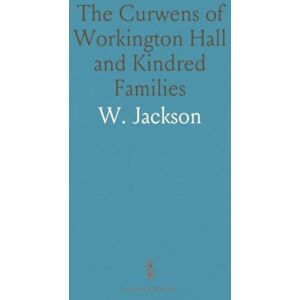 Jackson The Curwens of Workington Hall and Kindred Families Jackson The Curwens of Workington Hall and Kindred Families