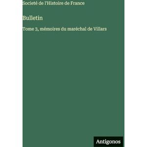 Societé de l'Histoire de France Bulletin: Tome 3, mémoires du maréchal de Villars Societé de l'Histoire de France Bulletin: Tome 3, mémoires du maréchal de Villars