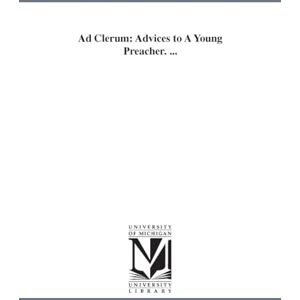 Michigan Historical Reprint Series Ad clerum: advices to a young preacher. ... Michigan Historical Reprint Series Ad clerum: advices to a young preacher. ...