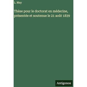 May, L Thèse pour le doctorat en médecine, présentée et soutenue le 21 août 1839 May, L Thèse pour le doctorat en médecine, présentée et soutenue le 21 août 1839