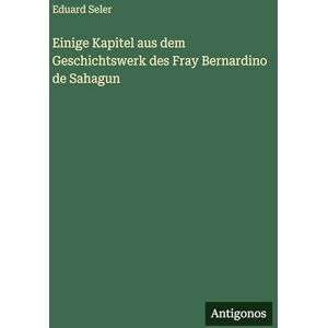 Seler, Eduard Einige Kapitel aus dem Geschichtswerk des Fray Bernardino de Sahagun Seler, Eduard Einige Kapitel aus dem Geschichtswerk des Fray Bernardino de Sahagun