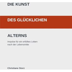 Storz, Christiane Die Kunst des glücklichen Alterns: Impulse für ein erfülltes Leben nach der Lebensmitte Storz, Christiane Die Kunst des glücklichen Alterns: Impulse für ein erfülltes Leben nach der Lebensmitte