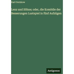 Gutzkow, Karl Lenz und Söhne; oder, die Komödie der Besserungen Lustspiel in fünf Aufzügen Gutzkow, Karl Lenz und Söhne; oder, die Komödie der Besserungen Lustspiel in fünf Aufzügen