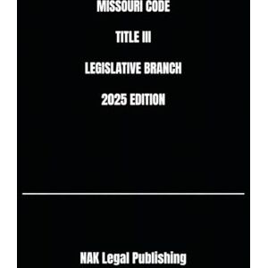 Legal Publishing, NAK MISSOURI CODE TITLE III LEGISLATIVE BRANCH 2025 EDITION Legal Publishing, NAK MISSOURI CODE TITLE III LEGISLATIVE BRANCH 2025 EDITION