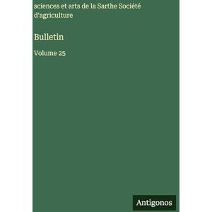 Agriculture, Sciences Et Arts Sarthe Bulletin: Volume 25 Agriculture, Sciences Et Arts Sarthe Bulletin: Volume 25