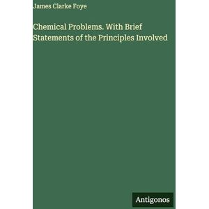 Foye, James Clarke Chemical Problems. With Brief Statements of the Principles Involved Foye, James Clarke Chemical Problems. With Brief Statements of the Principles Involved