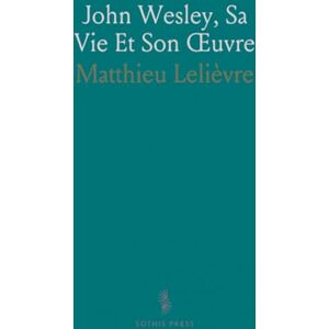 Matthieu, Lelièvre John Wesley, Sa Vie Et Son Œuvre Matthieu, Lelièvre John Wesley, Sa Vie Et Son Œuvre