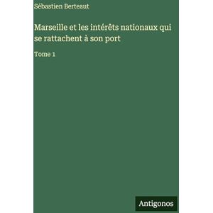 Berteaut, Sébastien Marseille et les intérêts nationaux qui se rattachent à son port: Tome 1 Berteaut, Sébastien Marseille et les intérêts nationaux qui se rattachent à son port: Tome 1