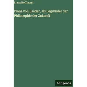 Hoffmann, Franz Franz von Baader, als Begründer der Philosophie der Zukunft Hoffmann, Franz Franz von Baader, als Begründer der Philosophie der Zukunft