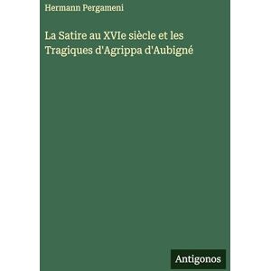 Pergameni, Hermann La Satire au XVIe siècle et les Tragiques d'Agrippa d'Aubigné Pergameni, Hermann La Satire au XVIe siècle et les Tragiques d'Agrippa d'Aubigné