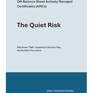 Ginestra, Alessandro The Quiet Risk: Off-Balance Sheet Actively Managed Certificates (AMCs) Why Some "Safe" Investment Vehicles May Not Be What They Seem Ginestra, Alessandro The Quiet Risk: Off-Balance Sheet Actively Managed Certificates (AMCs) Why Some "Safe" Investment Vehicles May Not Be What They Seem