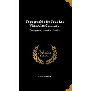 Jullien, André Topographie De Tous Les Vignobles Connus ...: Ouvrage Couronne Par L'institut Jullien, André Topographie De Tous Les Vignobles Connus ...: Ouvrage Couronne Par L'institut