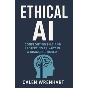 Wrenhart, Calen Ethical AI: Confronting Bias and Protecting Privacy in a Changing World (Bussiness Collections) Wrenhart, Calen Ethical AI: Confronting Bias and Protecting Privacy in a Changing World (Bussiness Collections)