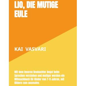 Vasvari, Kai Lio, die mutige Eule: Mit dem inneren Beobachter Angst beim Sprechen verstehen und mutiger werden-ein Mitmachbuch für Kinder von 7–11 Jahren, mit Bildern zum ausmalen. Vasvari, Kai Lio, die mutige Eule: Mit dem inneren Beobachter Angst beim Sprechen verstehen und mutiger werden-ein Mitmachbuch für Kinder von 7–11 Jahren, mit Bildern zum ausmalen.