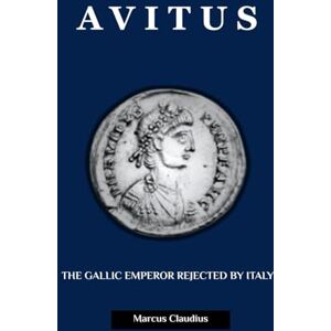 Claudius, Marcus AVITUS: THE GALLIC EMPEROR REJECTED BY ITALY (Roman Emperors) Claudius, Marcus AVITUS: THE GALLIC EMPEROR REJECTED BY ITALY (Roman Emperors)