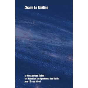 Le Raëlien, Chaim Le Message des Étoiles : Les Nouveaux Enseignements des Elohim pour l’Ère du Réveil: Révélations inédites des créateurs extraterrestres sur l’amour ... science de demain et le destin de l’humanité Le Raëlien, Chaim Le Message des Étoiles : Les Nouveaux Enseignements des Elohim pour l’Ère du Réveil: Révélations inédites des créateurs extraterrestres sur l’amour ... science de demain et le destin de l’humanité