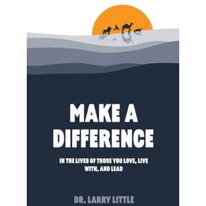 Little, Dr. Larry Make A Difference: In the lives of those you love, live with, and lead Little, Dr. Larry Make A Difference: In the lives of those you love, live with, and lead