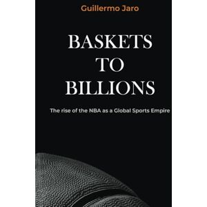 Jaro, Guillermo Baskets to Billions: The Rise of the NBA as a Global Sports Empire Jaro, Guillermo Baskets to Billions: The Rise of the NBA as a Global Sports Empire