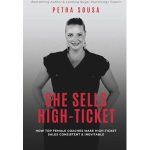Sousa, Petra She Sells High-Ticket: How Successful Female Coaches Make High-Ticket Sales Consistent & Inevitable Sousa, Petra She Sells High-Ticket: How Successful Female Coaches Make High-Ticket Sales Consistent & Inevitable
