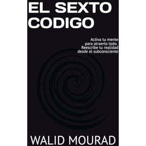 MOURAD, WALID EL SEXTO CODIGO: Activa tu mente para atraerlo todo y reescribe tu realidad desde el subconsciente MOURAD, WALID EL SEXTO CODIGO: Activa tu mente para atraerlo todo y reescribe tu realidad desde el subconsciente