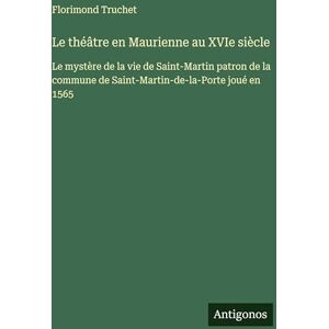 Truchet, Florimond Le théâtre en Maurienne au XVIe siècle: Le mystère de la vie de Saint-Martin patron de la commune de Saint-Martin-de-la-Porte joué en 1565 Truchet, Florimond Le théâtre en Maurienne au XVIe siècle: Le mystère de la vie de Saint-Martin patron de la commune de Saint-Martin-de-la-Porte joué en 1565