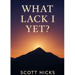 Scott What Lack I Yet?: Turning a Humble Question into a Lifetime of Growth on the Covenant Path Scott What Lack I Yet?: Turning a Humble Question into a Lifetime of Growth on the Covenant Path