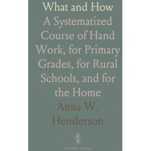 Anna W., Henderson What and How: A Systematized Course of Hand Work, for Primary Grades, for Rural Schools, and for the Home Anna W., Henderson What and How: A Systematized Course of Hand Work, for Primary Grades, for Rural Schools, and for the Home
