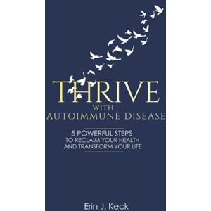 Keck, Erin J. Thrive With Autoimmune Disease: 5 Powerful Steps to Reclaim Your Health and Transform Your Life Keck, Erin J. Thrive With Autoimmune Disease: 5 Powerful Steps to Reclaim Your Health and Transform Your Life