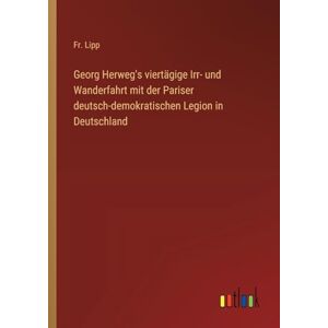 Lipp, Fr. Georg Herweg's viertägige Irr- und Wanderfahrt mit der Pariser deutsch-demokratischen Legion in Deutschland Lipp, Fr. Georg Herweg's viertägige Irr- und Wanderfahrt mit der Pariser deutsch-demokratischen Legion in Deutschland