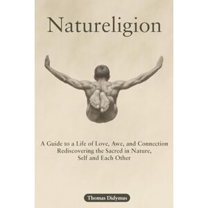 Didymus, Thomas Natureligion: A Guide to a Life of Love, Awe, and Connection, Rediscovering the Sacred in Nature, Self, and Each Other Didymus, Thomas Natureligion: A Guide to a Life of Love, Awe, and Connection, Rediscovering the Sacred in Nature, Self, and Each Other