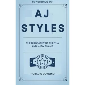 Dowling, Horacio AJ Styles: The Biography of the TNA and NJPW Champ (Biographies of WWE Wrestling Champions and Hall of Famers) Dowling, Horacio AJ Styles: The Biography of the TNA and NJPW Champ (Biographies of WWE Wrestling Champions and Hall of Famers)