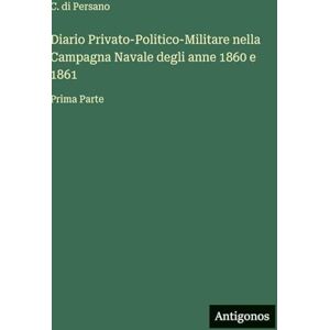Persano, C Di Diario Privato-Politico-Militare nella Campagna Navale degli anne 1860 e 1861: Prima Parte Persano, C Di Diario Privato-Politico-Militare nella Campagna Navale degli anne 1860 e 1861: Prima Parte