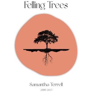 Terrell, Samantha Felling Trees: Selected Works by Samantha Terrell 2000 2025 Terrell, Samantha Felling Trees: Selected Works by Samantha Terrell 2000 2025