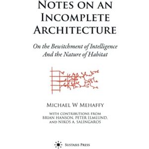Mehaffy, Michael W. Notes on an Incomplete Architecture: On the Bewitchment of Intelligence And the Nature of Habitat Mehaffy, Michael W. Notes on an Incomplete Architecture: On the Bewitchment of Intelligence And the Nature of Habitat