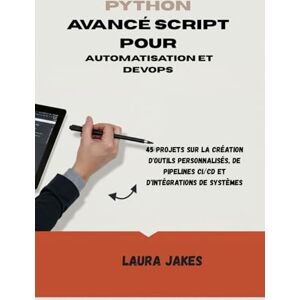 Jakes, Laura PYTHON AVANCÉ SCRIPT POUR AUTOMATISATION ET DEVOPS: 45 projets sur la création d'outils personnalisés, de pipelines CI/CD et d'intégrations de systèmes Jakes, Laura PYTHON AVANCÉ SCRIPT POUR AUTOMATISATION ET DEVOPS: 45 projets sur la création d'outils personnalisés, de pipelines CI/CD et d'intégrations de systèmes